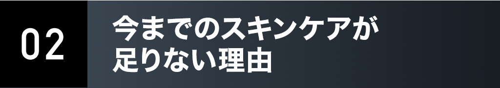02. 今までのスキンケアが⾜りない理由