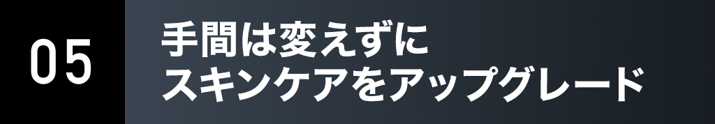 手間は変えずにスキンケアをアップグレード